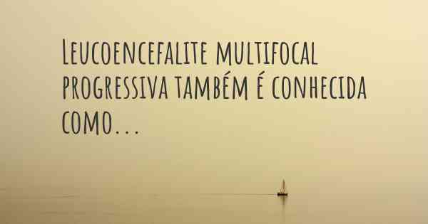 Leucoencefalite multifocal progressiva também é conhecida como...