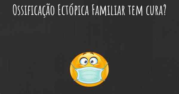 Ossificação Ectópica Familiar tem cura?