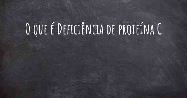 O que é Deficiência de proteína C