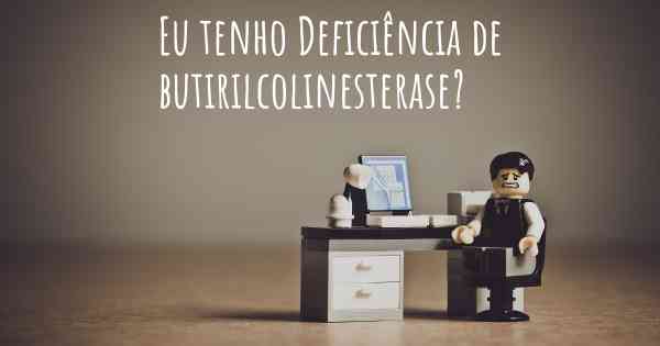 Eu tenho Deficiência de butirilcolinesterase?