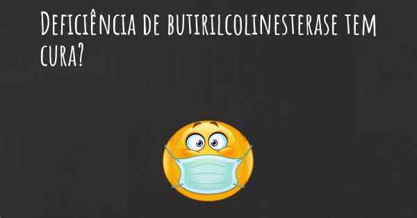 Deficiência de butirilcolinesterase tem cura?