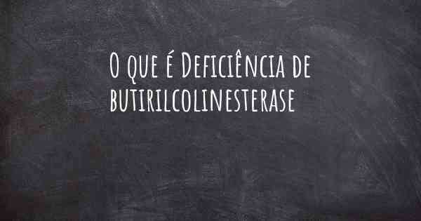 O que é Deficiência de butirilcolinesterase