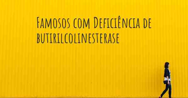 Famosos com Deficiência de butirilcolinesterase