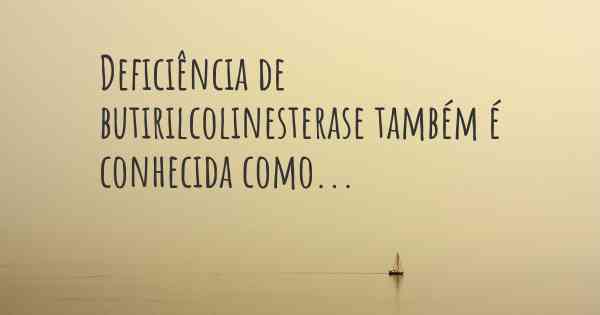 Deficiência de butirilcolinesterase também é conhecida como...