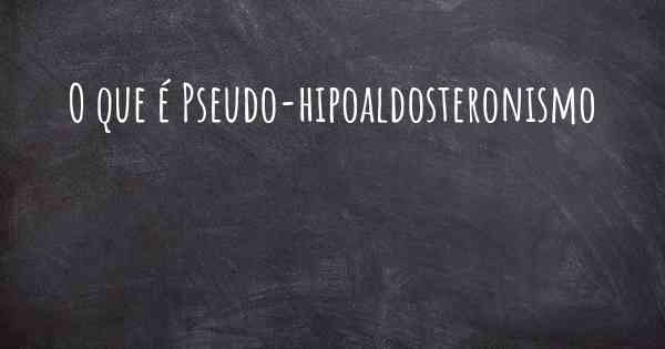 O que é Pseudo-hipoaldosteronismo