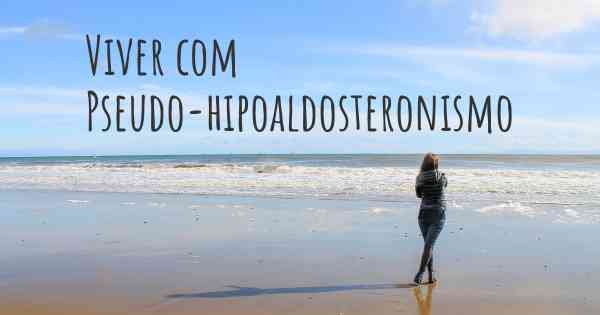Viver com Pseudo-hipoaldosteronismo
