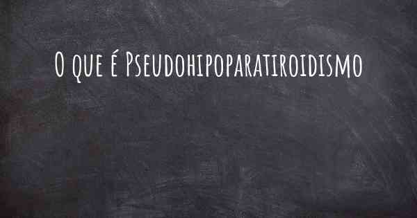 O que é Pseudohipoparatiroidismo