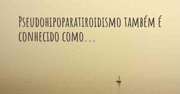 Pseudohipoparatiroidismo também é conhecido como...