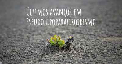 Últimos avanços em Pseudohipoparatiroidismo