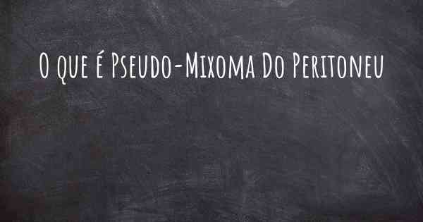 O que é Pseudo-Mixoma Do Peritoneu