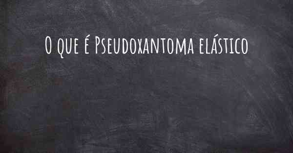 O que é Pseudoxantoma elástico