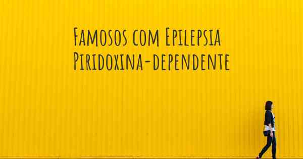 Famosos com Epilepsia Piridoxina-dependente
