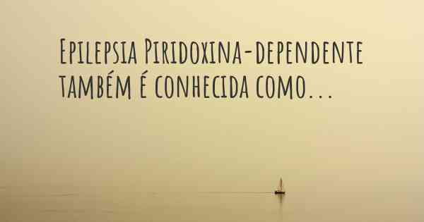 Epilepsia Piridoxina-dependente também é conhecida como...