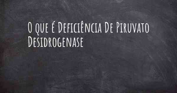 O que é Deficiência De Piruvato Desidrogenase