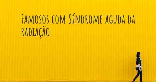 Famosos com Síndrome aguda da radiação