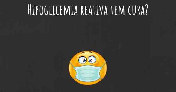 Hipoglicemia reativa tem cura?