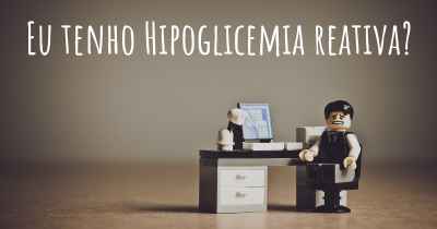 Eu tenho Hipoglicemia reativa?