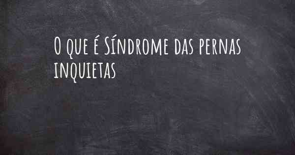 O que é Síndrome das pernas inquietas