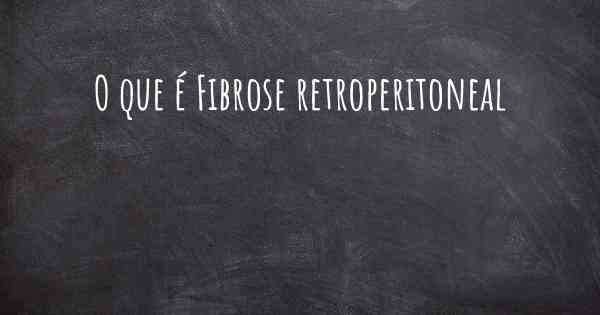 O que é Fibrose retroperitoneal