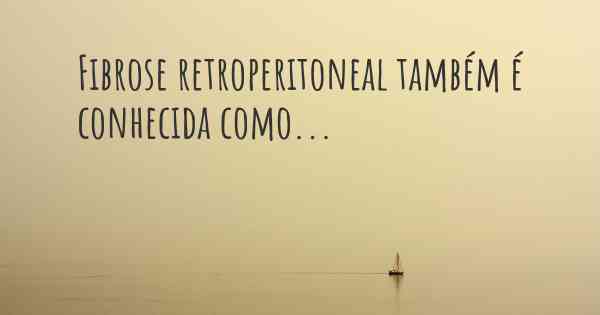 Fibrose retroperitoneal também é conhecida como...