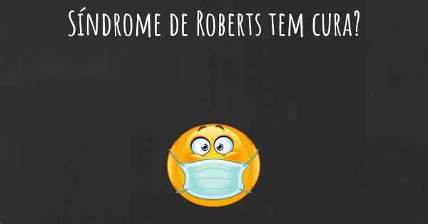 Síndrome de Roberts tem cura?
