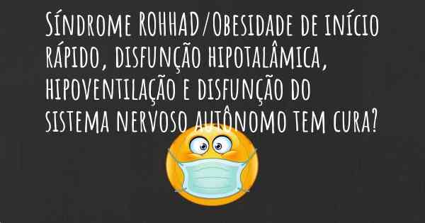 Síndrome ROHHAD/Obesidade de início rápido, disfunção hipotalâmica, hipoventilação e disfunção do sistema nervoso autônomo tem cura?