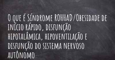 O que é Síndrome ROHHAD/Obesidade de início rápido, disfunção hipotalâmica, hipoventilação e disfunção do sistema nervoso autônomo