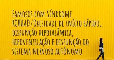 Famosos com Síndrome ROHHAD/Obesidade de início rápido, disfunção hipotalâmica, hipoventilação e disfunção do sistema nervoso autônomo