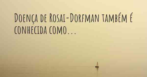 Doença de Rosai-Dorfman também é conhecida como...