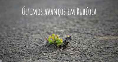 Últimos avanços em Rubéola