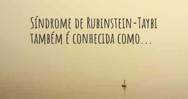 Síndrome de Rubinstein-Taybi também é conhecida como...