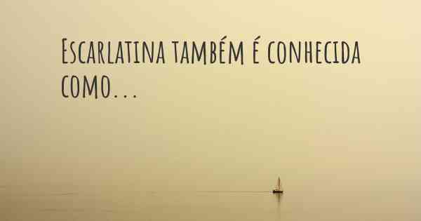 Escarlatina também é conhecida como...