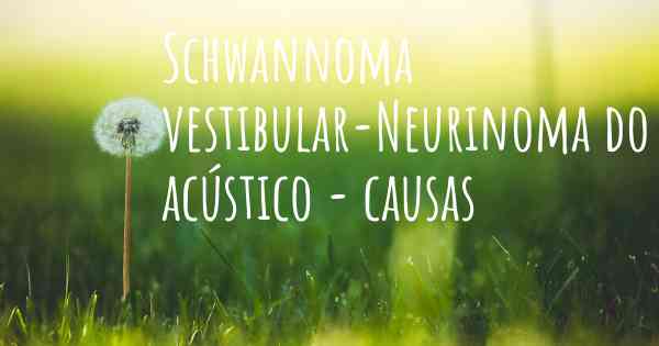 Schwannoma vestibular-Neurinoma do acústico - causas