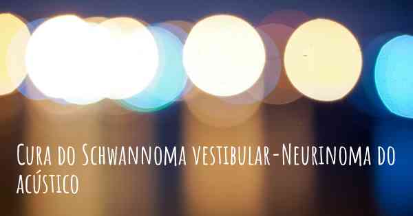 Cura do Schwannoma vestibular-Neurinoma do acústico