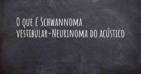 O que é Schwannoma vestibular-Neurinoma do acústico