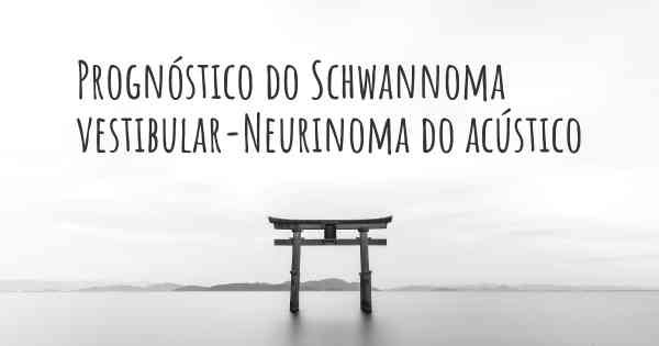 Prognóstico do Schwannoma vestibular-Neurinoma do acústico