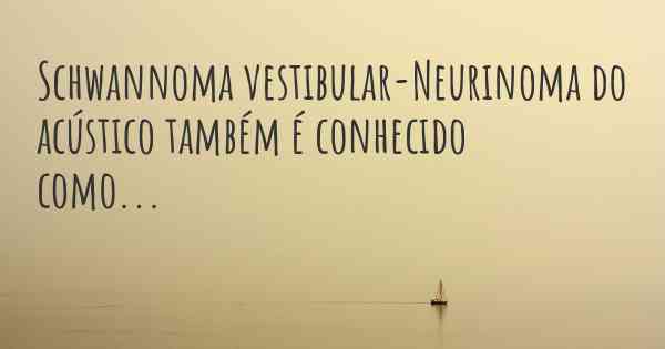 Schwannoma vestibular-Neurinoma do acústico também é conhecido como...