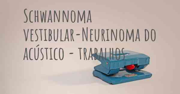 Schwannoma vestibular-Neurinoma do acústico - trabalhos