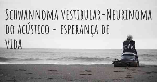 Schwannoma vestibular-Neurinoma do acústico - esperança de vida