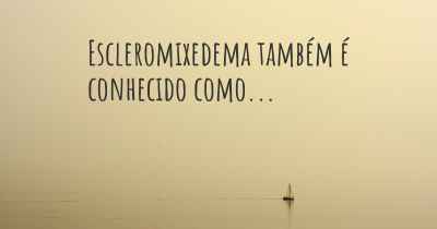 Escleromixedema também é conhecido como...