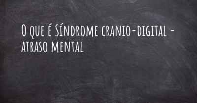O que é Síndrome cranio-digital - atraso mental