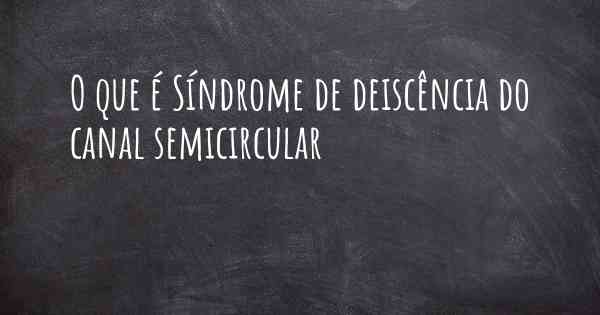 O que é Síndrome de deiscência do canal semicircular