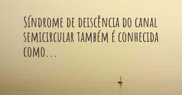 Síndrome de deiscência do canal semicircular também é conhecida como...