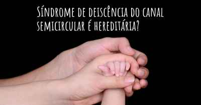 Síndrome de deiscência do canal semicircular é hereditária?