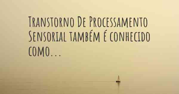 Transtorno De Processamento Sensorial também é conhecido como...