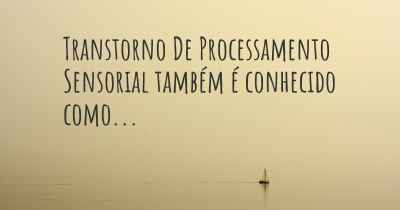 Transtorno De Processamento Sensorial também é conhecido como...