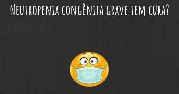 Neutropenia congênita grave tem cura?