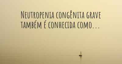 Neutropenia congênita grave também é conhecida como...