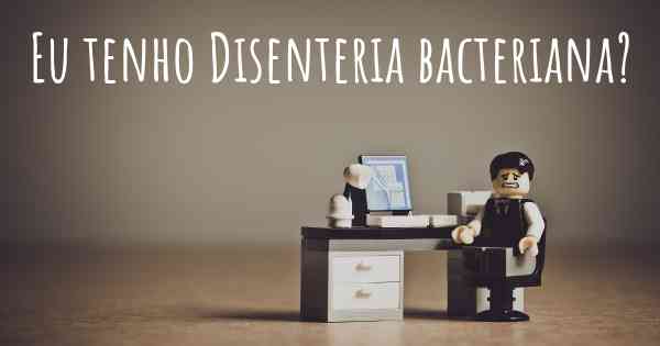 Eu tenho Disenteria bacteriana?
