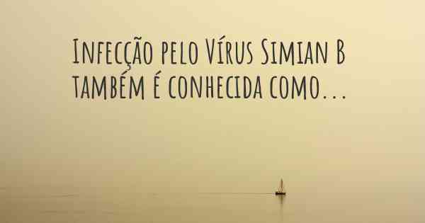 Infecção pelo Vírus Simian B  também é conhecida como...